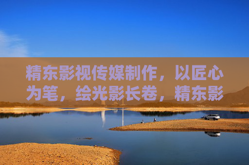 精东影视传媒制作，以匠心为笔，绘光影长卷，精东影视传媒，匠心绘光影长卷