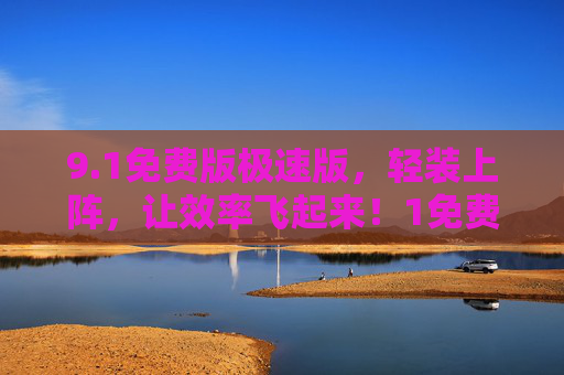 9.1免费版极速版,轻装上阵,让效率飞起来!1免费极速版,轻装上阵,效率飞起来! 9.1免费版极速版,轻装上阵,让效率飞起来!1免费极速版,轻装上阵,效率飞起来!