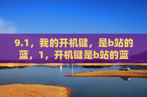 9.1,我的开机键,是b站的蓝,1,开机键是b站的蓝 9.1,我的开机键,是b站的蓝,1,开机键是b站的蓝