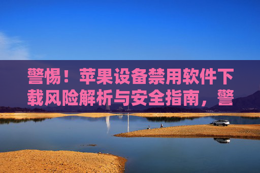 警惕！苹果设备禁用软件下载风险解析与安全指南，警惕！苹果设备禁用软件下载风险解析与安全指南