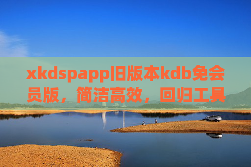 xkdspapp旧版本kdb免会员版，简洁高效，回归工具初心，xkdspapp旧版本kdb免会员版，简洁高效，回归工具初心