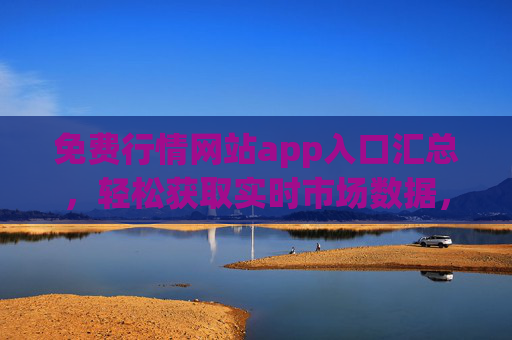 免费行情网站app入口汇总，轻松获取实时市场数据，免费行情APP入口汇总，轻松获取实时市场数据