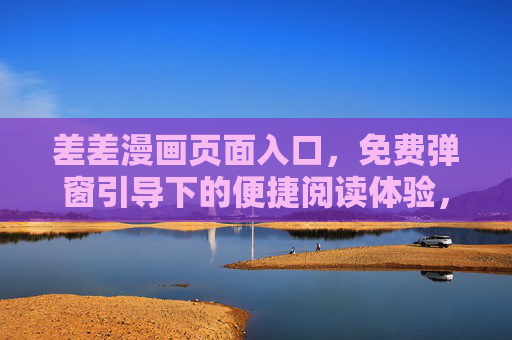 差差漫画页面入口,免费弹窗引导下的便捷阅读体验,差差漫画免费入口,弹窗引导便捷阅读 差差漫画页面入口,免费弹窗引导下的便捷阅读体验,差差漫画免费入口,弹窗引导便捷阅读