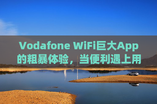 Vodafone WiFi巨大App的粗暴体验,当便利遇上用户痛点 Vodafone WiFi巨大App的粗暴体验,当便利遇上用户痛点