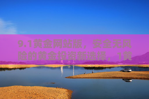9.1黄金网站版,安全无风险的黄金投资新选择,1黄金网站版,安全无风险的黄金投资新选择 9.1黄金网站版,安全无风险的黄金投资新选择,1黄金网站版,安全无风险的黄金投资新选择