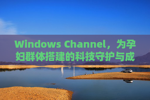 Windows Channel，为孕妇群体搭建的科技守护与成长桥梁，Windows Channel，孕妇群体的科技守护与成长桥梁