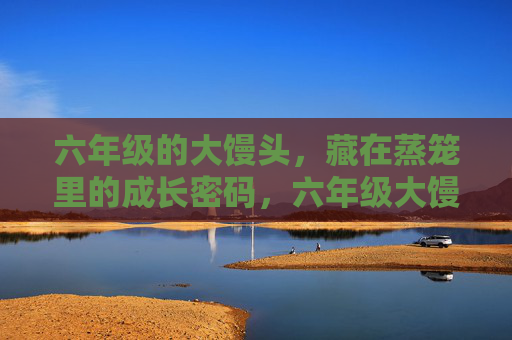 六年级的大馒头，藏在蒸笼里的成长密码，六年级大馒头，蒸笼里的成长密码