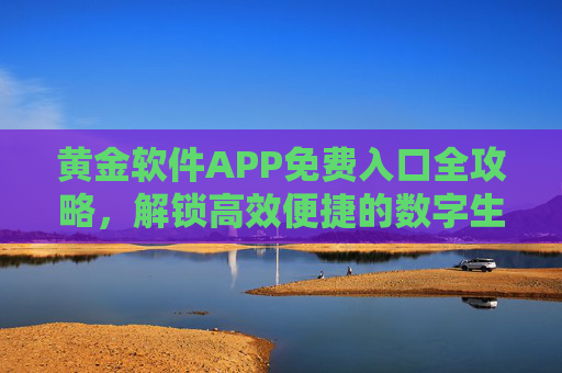 黄金软件APP免费入口全攻略，解锁高效便捷的数字生活新方式，黄金软件APP免费入口全攻略，解锁高效便捷数字生活新方式
