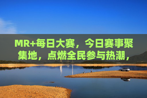 MR+每日大赛,今日赛事聚集地,点燃全民参与热潮,MR+每日大赛,今日全民赛事热潮聚集地 MR+每日大赛,今日赛事聚集地,点燃全民参与热潮,MR+每日大赛,今日全民赛事热潮聚集地