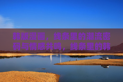 韩版漫画,线条里的潮流密码与情感共鸣,线条里的韩漫,潮流密码与情感共鸣 韩版漫画,线条里的潮流密码与情感共鸣,线条里的韩漫,潮流密码与情感共鸣