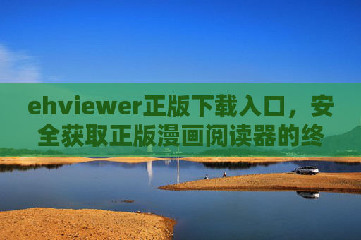 ehviewer正版下载入口，安全获取正版漫画阅读器的终极指南，ehviewer正版下载入口，安全获取正版漫画阅读器的终极指南