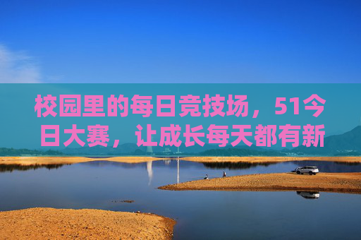 校园里的每日竞技场，51今日大赛，让成长每天都有新可能，校园每日竞技场，51今日大赛，成长新可能