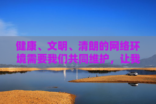 健康、文明、清朗的网络环境需要我们共同维护,让我们自觉远离不良信息,积极传播正能量,共同营造一个风清气正的网络空间 健康、文明、清朗的网络环境需要我们共同维护,让我们自觉远离不良信息,积极传播正能量,共同营造一个风清气正的网络空间