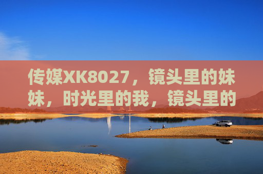 传媒XK8027，镜头里的妹妹，时光里的我，镜头里的妹妹，时光里的我