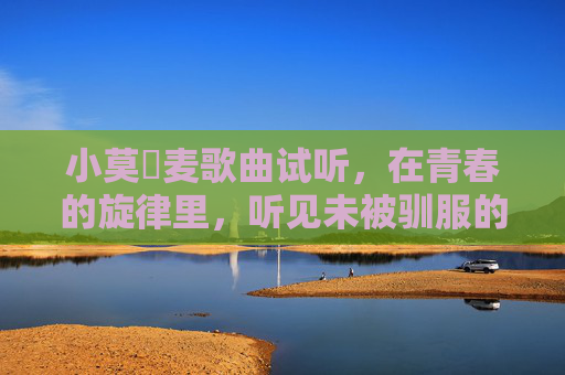 小莫騒麦歌曲试听,在青春的旋律里,听见未被驯服的心跳,小莫騒麦,青春旋律里的未驯心跳 小莫騒麦歌曲试听,在青春的旋律里,听见未被驯服的心跳,小莫騒麦,青春旋律里的未驯心跳