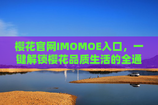 樱花官网IMOMOE入口,一键解锁樱花品质生活的全通道,樱花官网IMOMOE入口,一键解锁品质生活全通道 樱花官网IMOMOE入口,一键解锁樱花品质生活的全通道,樱花官网IMOMOE入口,一键解锁品质生活全通道