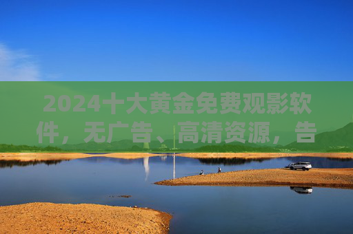 2024十大黄金免费观影软件,无广告、高清资源,告别会员焦虑!2024十大免费观影软件,无广告高清,告别会员焦虑! 2024十大黄金免费观影软件,无广告、高清资源,告别会员焦虑!2024十大免费观影软件,无广告高清,告别会员焦虑!