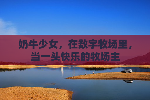 奶牛少女,在数字牧场里,当一头快乐的牧场主 奶牛少女,在数字牧场里,当一头快乐的牧场主