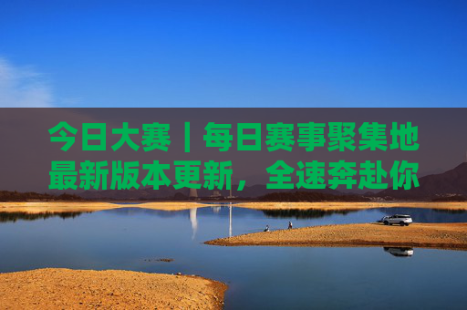 今日大赛|每日赛事聚集地最新版本更新,全速奔赴你的热爱!每日赛事聚集地最新版更新,全速奔赴热爱! 今日大赛|每日赛事聚集地最新版本更新,全速奔赴你的热爱!每日赛事聚集地最新版更新,全速奔赴热爱!
