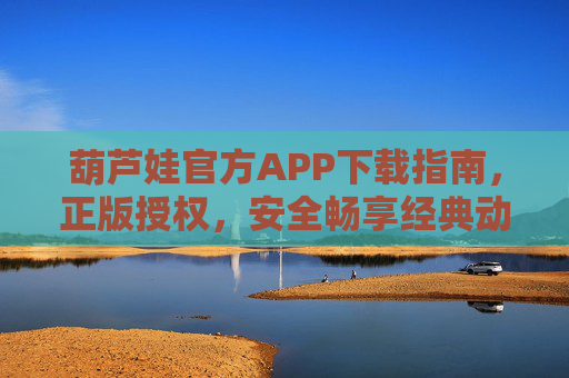 葫芦娃官方APP下载指南，正版授权，安全畅享经典动画，葫芦娃官方APP下载指南，正版授权，安全畅享经典动画