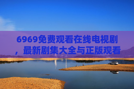 6969免费观看在线电视剧，最新剧集大全与正版观看指南，6969免费观看最新剧集大全 正版在线电视剧指南