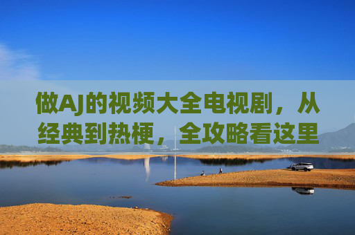 做AJ的视频大全电视剧,从经典到热梗,全攻略看这里! 做AJ的视频大全电视剧,从经典到热梗,全攻略看这里!