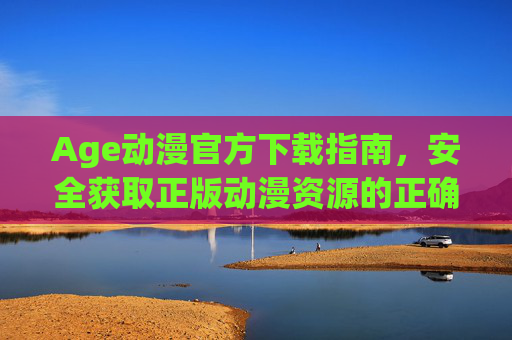 Age动漫官方下载指南，安全获取正版动漫资源的正确姿势，Age动漫官方下载指南，安全获取正版动漫的正确姿势