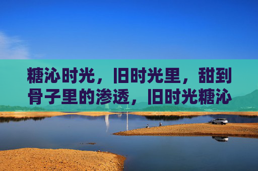 糖沁时光,旧时光里,甜到骨子里的渗透,旧时光糖沁骨 糖沁时光,旧时光里,甜到骨子里的渗透,旧时光糖沁骨