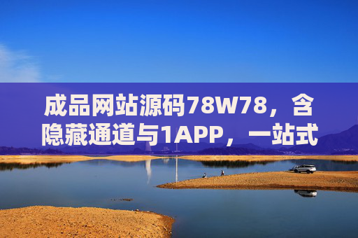 成品网站源码78W78，含隐藏通道与1APP，一站式构建数字化运营生态，成品网站源码78W78，含隐藏通道与1APP，一站式构建数字化运营生态