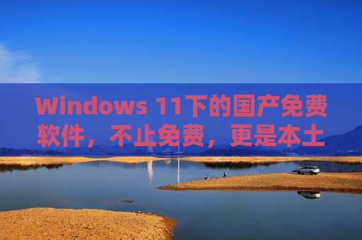 Windows 11下的国产免费软件,不止免费,更是本土化生态的破局者,Windows 11国产免费软件,本土化生态的破局者 Windows 11下的国产免费软件,不止免费,更是本土化生态的破局者,Windows 11国产免费软件,本土化生态的破局者