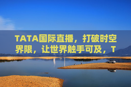 TATA国际直播,打破时空界限,让世界触手可及,TATA国际直播,时空无界,世界触手可及 TATA国际直播,打破时空界限,让世界触手可及,TATA国际直播,时空无界,世界触手可及
