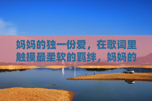 妈妈的独一份爱，在歌词里触摸最柔软的羁绊，妈妈的歌，独属的柔软羁绊