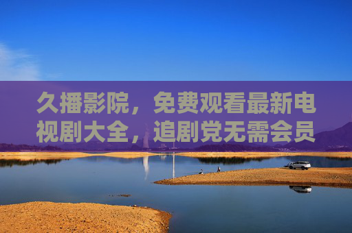 久播影院，免费观看最新电视剧大全，追剧党无需会员的追剧天堂，久播影院，免费追最新剧，无需会员的追剧天堂