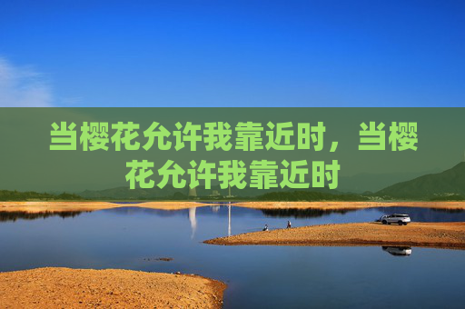 当樱花允许我靠近时,当樱花允许我靠近时 当樱花允许我靠近时,当樱花允许我靠近时