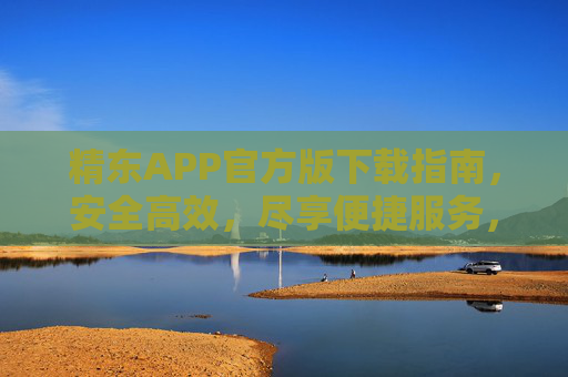 精东APP官方版下载指南，安全高效，尽享便捷服务，精东APP官方版下载指南，安全高效，便捷尽享