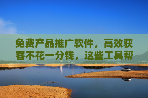 免费产品推广软件,高效获客不花一分钱,这些工具帮你轻松引爆流量!免费推广软件,高效获客不花钱,轻松引爆流量! 免费产品推广软件,高效获客不花一分钱,这些工具帮你轻松引爆流量!免费推广软件,高效获客不花钱,轻松引爆流量!