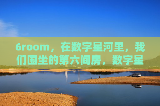 6room，在数字星河里，我们围坐的第六间房，数字星河里的第六间房