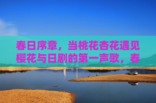 春日序章,当桃花杏花遇见樱花与日剧的第一声歌,春日序章,花遇日剧序曲 春日序章,当桃花杏花遇见樱花与日剧的第一声歌,春日序章,花遇日剧序曲