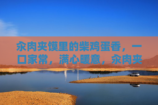 汆肉夹馍里的柴鸡蛋香,一口家常,满心暖意,汆肉夹馍藏家常,柴鸡蛋香暖人心 汆肉夹馍里的柴鸡蛋香,一口家常,满心暖意,汆肉夹馍藏家常,柴鸡蛋香暖人心