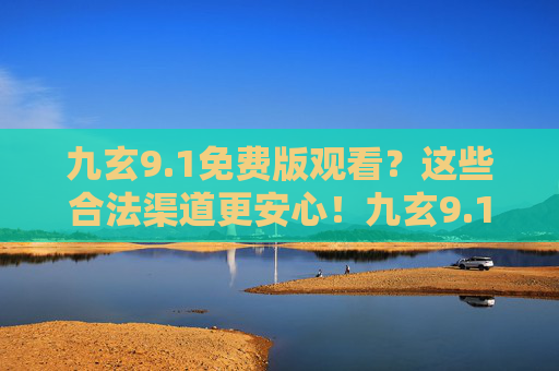 九玄9.1免费版观看?这些合法渠道更安心!九玄9.1免费观看,这些合法渠道更安心 九玄9.1免费版观看?这些合法渠道更安心!九玄9.1免费观看,这些合法渠道更安心