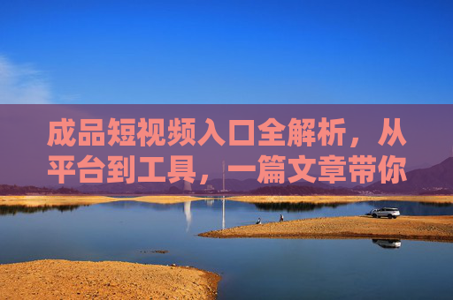 成品短视频入口全解析，从平台到工具，一篇文章带你找到打开方式，成品短视频入口全解析，从平台工具到打开方式