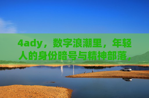 4ady，数字浪潮里，年轻人的身份暗号与精神部落，4ady，数字浪潮里年轻人的身份暗号与精神部落