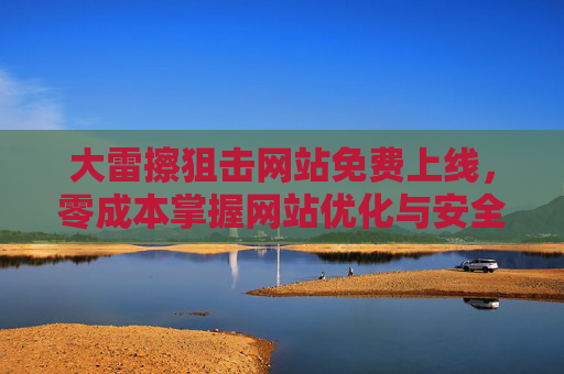 大雷擦狙击网站免费上线,零成本掌握网站优化与安全狙击技巧,大雷擦狙击网站,零成本掌握网站优化与安全狙击技巧 大雷擦狙击网站免费上线,零成本掌握网站优化与安全狙击技巧,大雷擦狙击网站,零成本掌握网站优化与安全狙击技巧