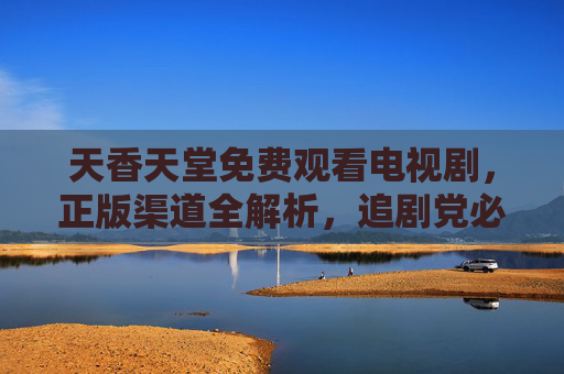 天香天堂免费观看电视剧，正版渠道全解析，追剧党必看！天香天堂免费观看，正版渠道全解析，追剧党必看！