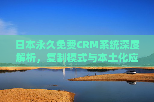 日本永久免费CRM系统深度解析，复制模式与本土化应用指南，日本永久免费CRM系统，复制模式与本土化应用深度解析