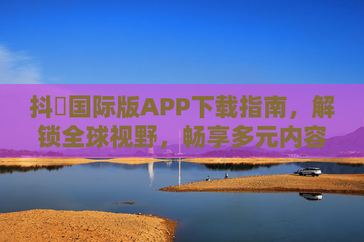 抖抈国际版APP下载指南，解锁全球视野，畅享多元内容新体验，抖抈国际版APP下载指南，解锁全球视野，畅享多元内容新体验