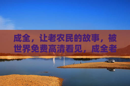 成全，让老农民的故事，被世界免费高清看见，成全老农民的故事，免费高清，让世界看见