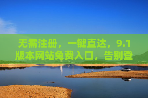 无需注册，一键直达，9.1版本网站免费入口，告别登录烦恼，1版本网站免费入口，无需注册，一键直达，告别登录烦恼