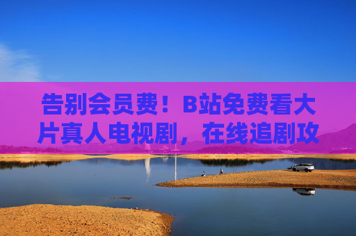 告别会员费!B站免费看大片真人电视剧,在线追剧攻略来啦,告别会员费!B站免费看大片真人电视剧追剧攻略 告别会员费!B站免费看大片真人电视剧,在线追剧攻略来啦,告别会员费!B站免费看大片真人电视剧追剧攻略