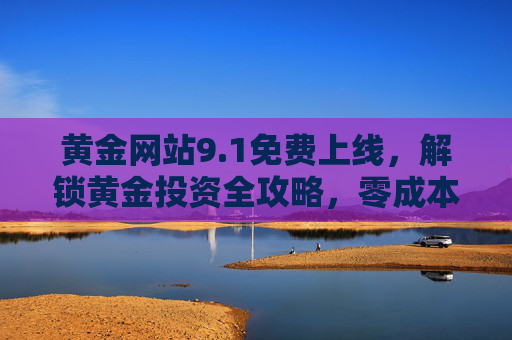 黄金网站9.1免费上线,解锁黄金投资全攻略,零成本开启财富之门,1黄金网站免费上线,零成本解锁投资攻略,开启财富之门 黄金网站9.1免费上线,解锁黄金投资全攻略,零成本开启财富之门,1黄金网站免费上线,零成本解锁投资攻略,开启财富之门